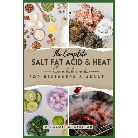 The Complete Salt Fat Acid and Heat Cookbook for Beginners' & Adult: Decode Flavor Connections and Elevate Your Cooking with the Four Essential Elements o